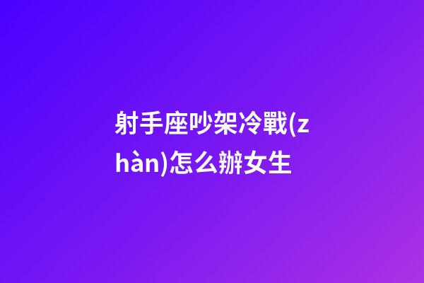 射手座吵架冷戰(zhàn)怎么辦女生-第1張-星座運(yùn)勢(shì)-玄機(jī)派