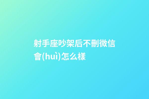 射手座吵架后不刪微信會(huì)怎么樣-第1張-星座運(yùn)勢(shì)-玄機(jī)派