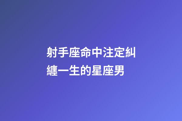 射手座命中注定糾纏一生的星座男-第1張-星座運勢-玄機派