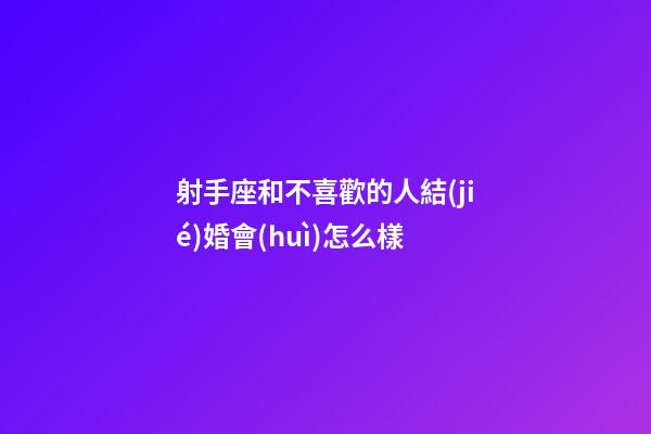 射手座和不喜歡的人結(jié)婚會(huì)怎么樣-第1張-星座運(yùn)勢(shì)-玄機(jī)派