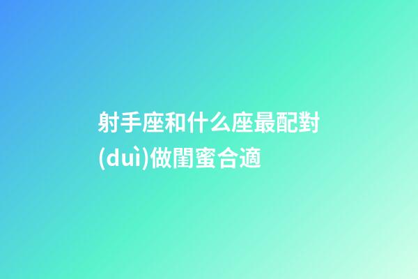 射手座和什么座最配對(duì)做閨蜜合適-第1張-星座運(yùn)勢(shì)-玄機(jī)派