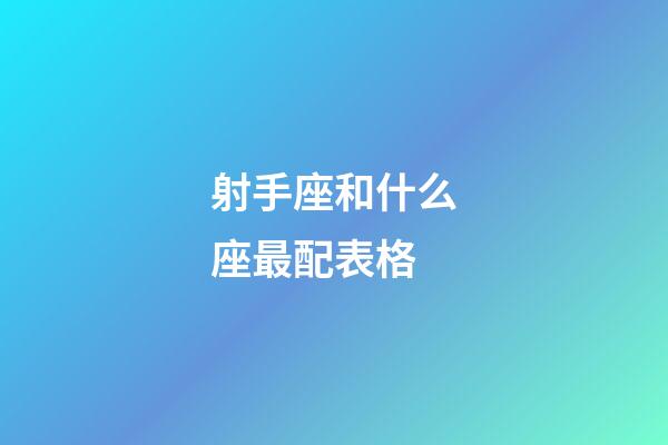 射手座和什么座最配表格-第1張-星座運勢-玄機派