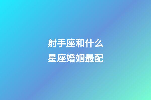 射手座和什么星座婚姻最配-第1張-星座運勢-玄機派