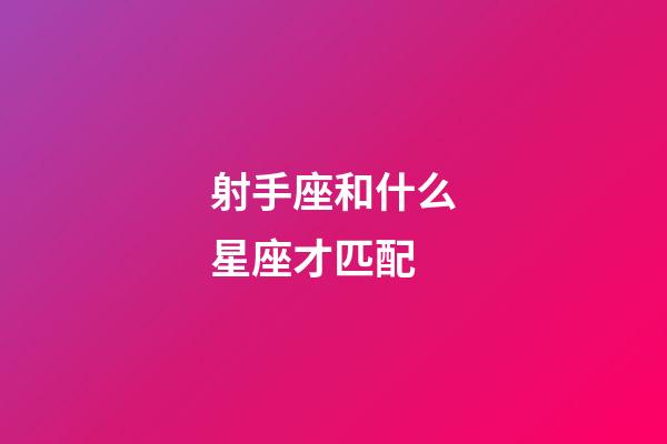 射手座和什么星座才匹配-第1張-星座運(yùn)勢-玄機(jī)派