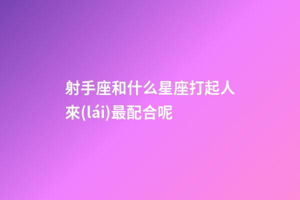 射手座和什么星座打起人來(lái)最配合呢-第1張-星座運(yùn)勢(shì)-玄機(jī)派