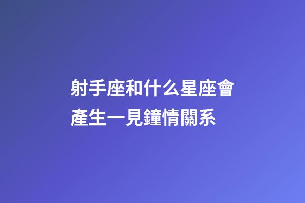 射手座和什么星座會產生一見鐘情關系-第1張-星座運勢-玄機派