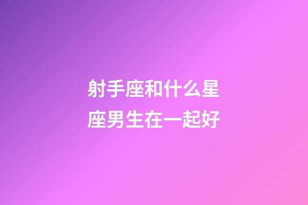 射手座和什么星座男生在一起好-第1張-星座運勢-玄機派