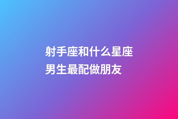 射手座和什么星座男生最配做朋友-第1張-星座運勢-玄機派