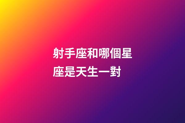 射手座和哪個星座是天生一對-第1張-星座運勢-玄機派