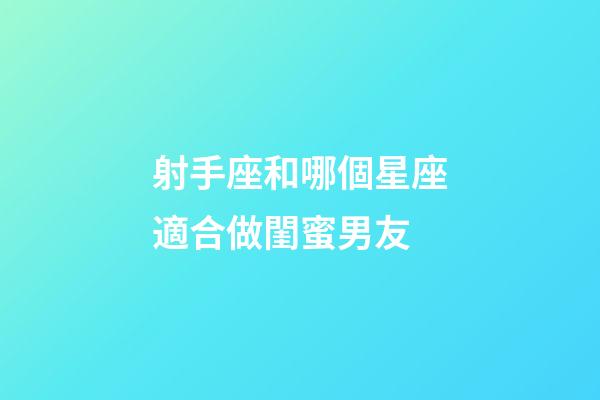 射手座和哪個星座適合做閨蜜男友-第1張-星座運勢-玄機派