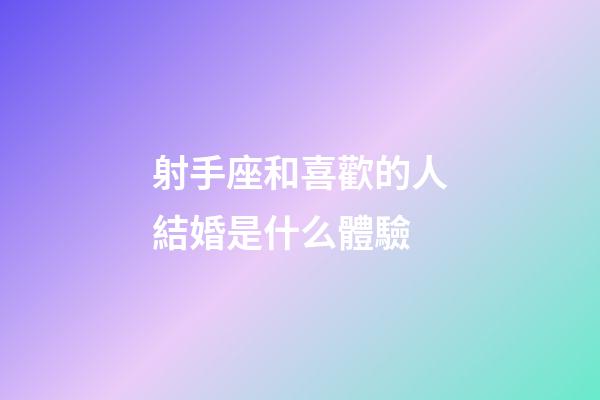射手座和喜歡的人結婚是什么體驗-第1張-星座運勢-玄機派
