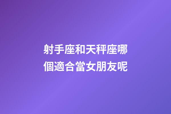 射手座和天秤座哪個適合當女朋友呢-第1張-星座運勢-玄機派