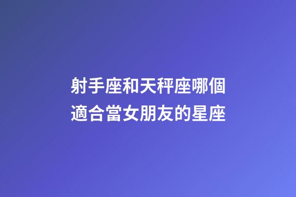 射手座和天秤座哪個適合當女朋友的星座