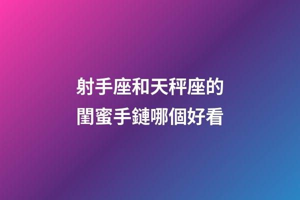 射手座和天秤座的閨蜜手鏈哪個好看-第1張-星座運勢-玄機派