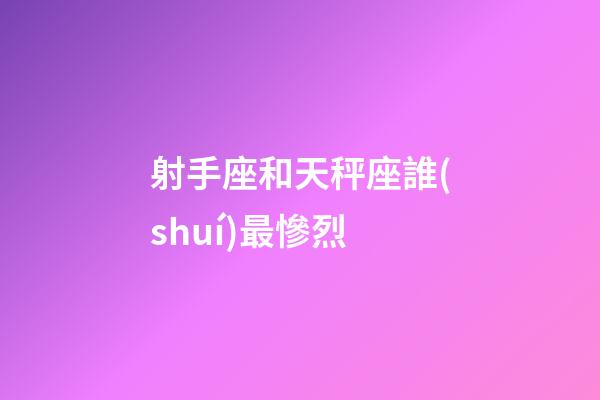 射手座和天秤座誰(shuí)最慘烈-第1張-星座運(yùn)勢(shì)-玄機(jī)派