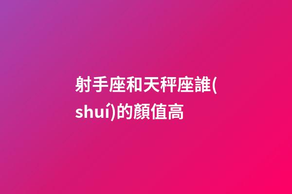 射手座和天秤座誰(shuí)的顏值高-第1張-星座運(yùn)勢(shì)-玄機(jī)派