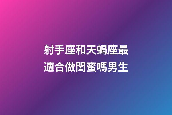 射手座和天蝎座最適合做閨蜜嗎男生-第1張-星座運(yùn)勢(shì)-玄機(jī)派