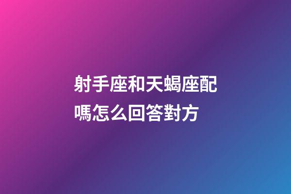 射手座和天蝎座配嗎怎么回答對方-第1張-星座運勢-玄機派