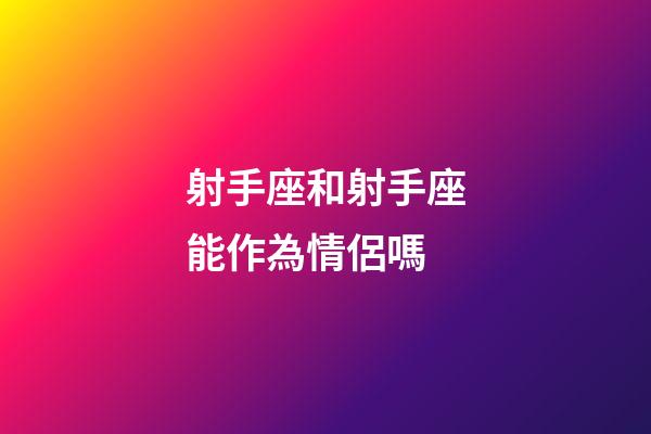 射手座和射手座能作為情侶嗎-第1張-星座運勢-玄機派
