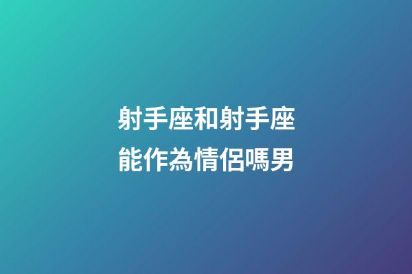 射手座和射手座能作為情侶嗎男-第1張-星座運勢-玄機派