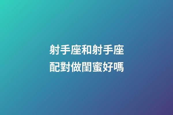射手座和射手座配對做閨蜜好嗎-第1張-星座運勢-玄機派