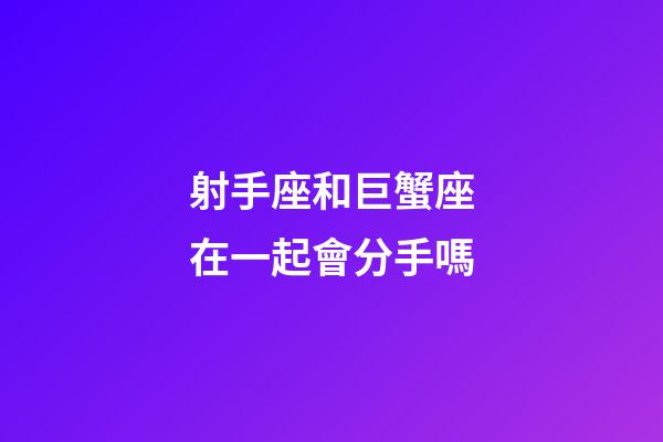射手座和巨蟹座在一起會分手嗎-第1張-星座運勢-玄機派