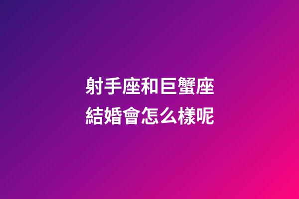 射手座和巨蟹座結婚會怎么樣呢-第1張-星座運勢-玄機派