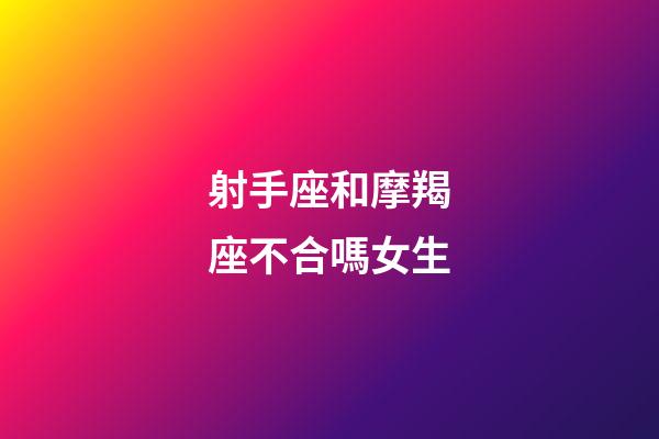 射手座和摩羯座不合嗎女生-第1張-星座運(yùn)勢(shì)-玄機(jī)派