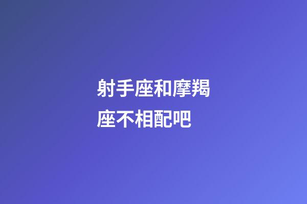 射手座和摩羯座不相配吧-第1張-星座運勢-玄機派