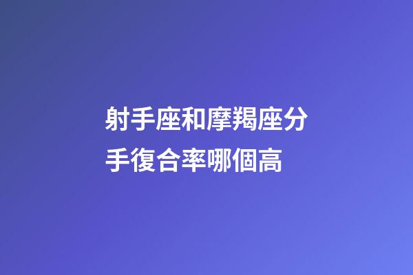 射手座和摩羯座分手復合率哪個高-第1張-星座運勢-玄機派
