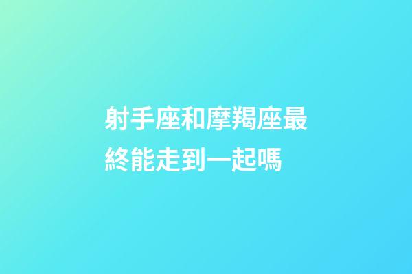 射手座和摩羯座最終能走到一起嗎-第1張-星座運勢-玄機派