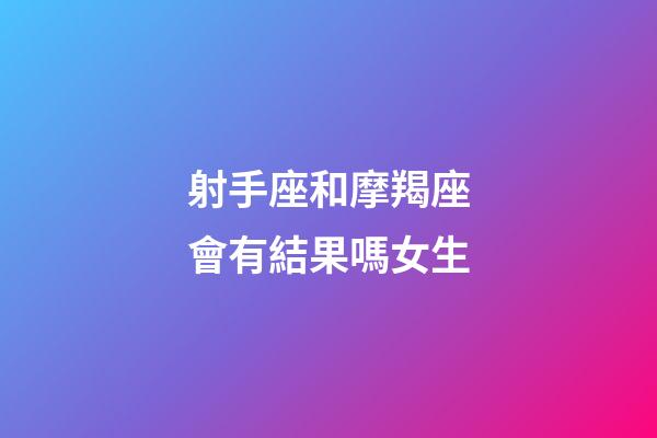 射手座和摩羯座會有結果嗎女生-第1張-星座運勢-玄機派
