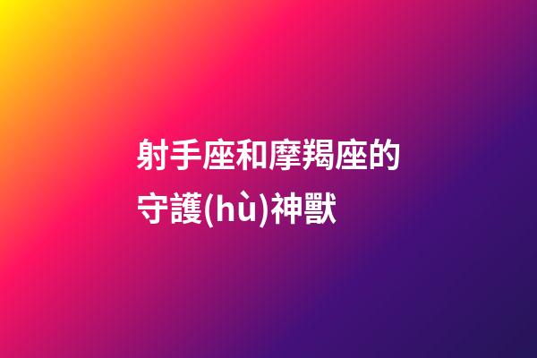 射手座和摩羯座的守護(hù)神獸-第1張-星座運(yùn)勢-玄機(jī)派
