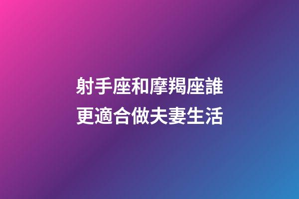 射手座和摩羯座誰更適合做夫妻生活-第1張-星座運勢-玄機派
