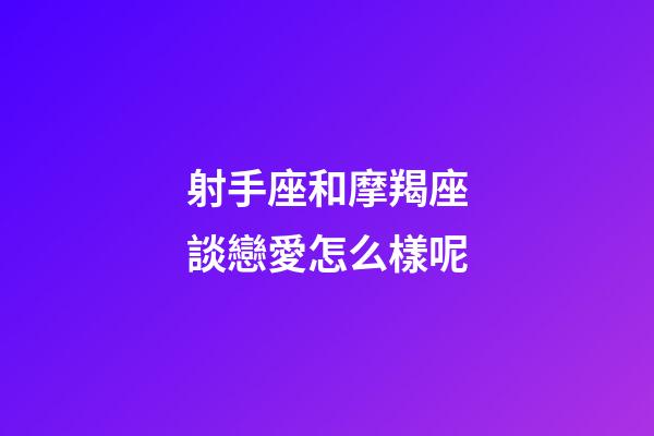 射手座和摩羯座談戀愛怎么樣呢-第1張-星座運勢-玄機派