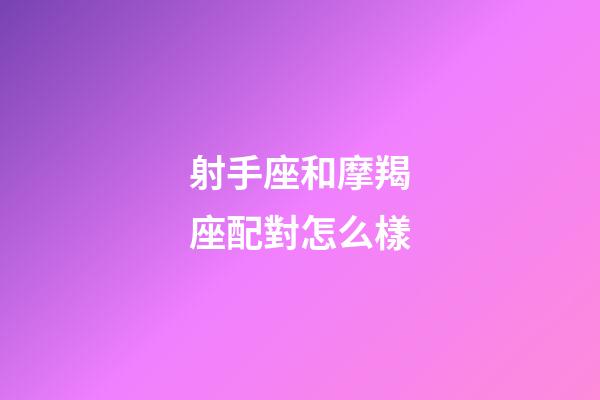 射手座和摩羯座配對怎么樣-第1張-星座運勢-玄機派