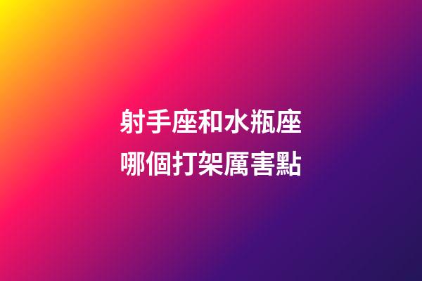 射手座和水瓶座哪個打架厲害點-第1張-星座運勢-玄機派