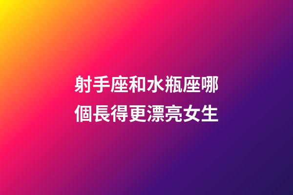 射手座和水瓶座哪個長得更漂亮女生-第1張-星座運勢-玄機派
