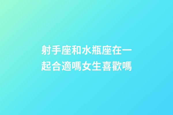 射手座和水瓶座在一起合適嗎女生喜歡嗎-第1張-星座運勢-玄機派