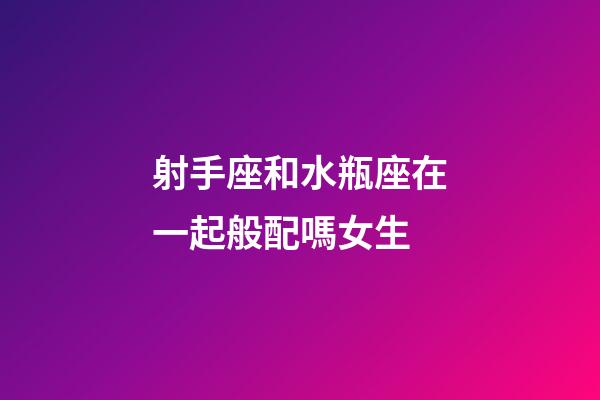 射手座和水瓶座在一起般配嗎女生-第1張-星座運勢-玄機派