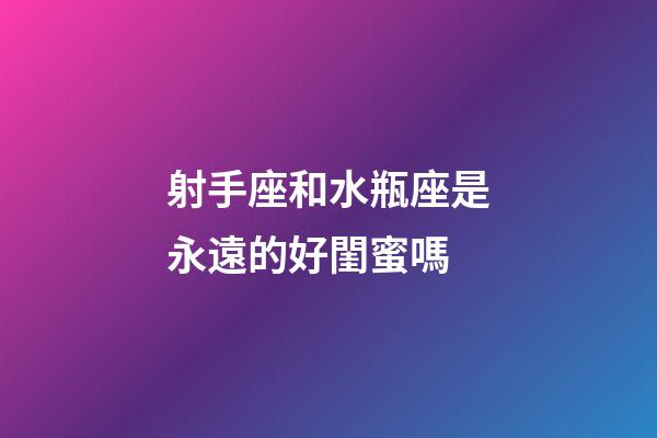 射手座和水瓶座是永遠的好閨蜜嗎-第1張-星座運勢-玄機派