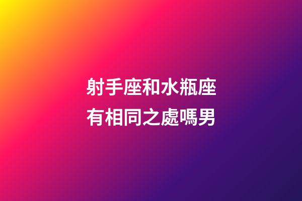 射手座和水瓶座有相同之處嗎男-第1張-星座運勢-玄機派