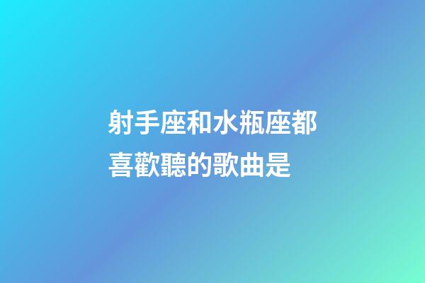 射手座和水瓶座都喜歡聽的歌曲是-第1張-星座運(yùn)勢-玄機(jī)派