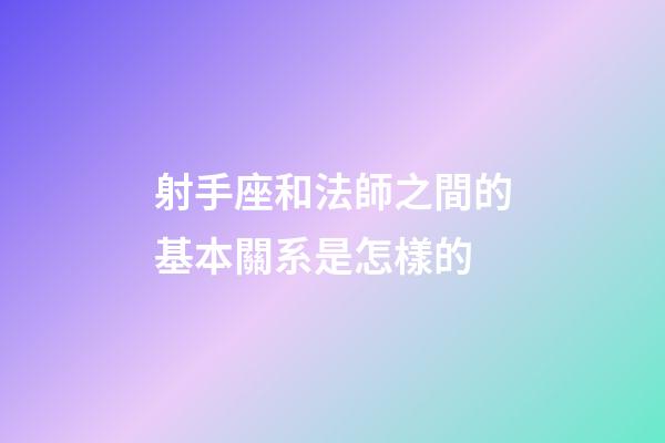 射手座和法師之間的基本關系是怎樣的-第1張-星座運勢-玄機派
