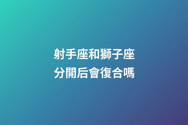射手座和獅子座分開后會復合嗎-第1張-星座運勢-玄機派