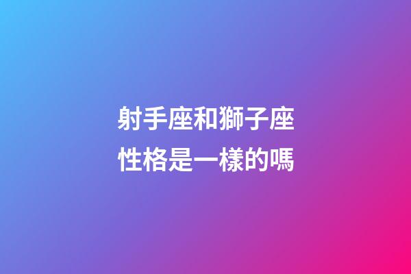 射手座和獅子座性格是一樣的嗎-第1張-星座運勢-玄機派