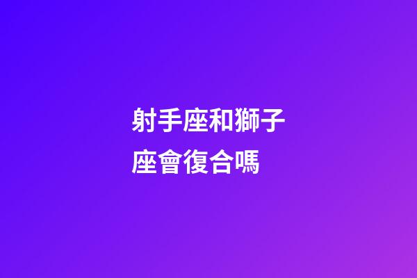 射手座和獅子座會復合嗎-第1張-星座運勢-玄機派