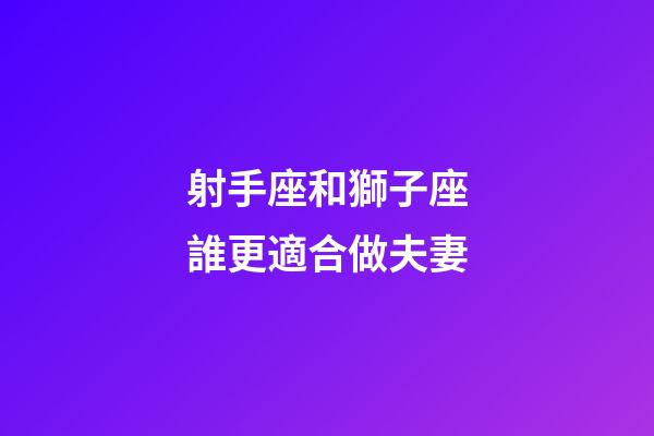 射手座和獅子座誰更適合做夫妻-第1張-星座運勢-玄機派