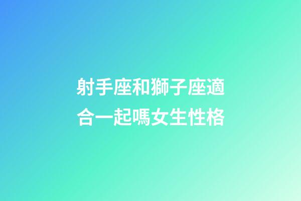 射手座和獅子座適合一起嗎女生性格-第1張-星座運勢-玄機派
