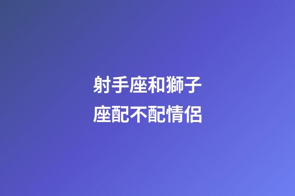 射手座和獅子座配不配情侶-第1張-星座運勢-玄機派